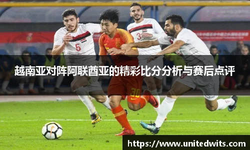 越南亚对阵阿联酋亚的精彩比分分析与赛后点评