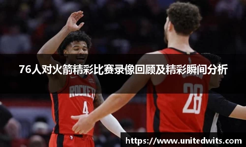 76人对火箭精彩比赛录像回顾及精彩瞬间分析