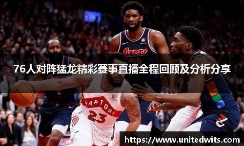 76人对阵猛龙精彩赛事直播全程回顾及分析分享