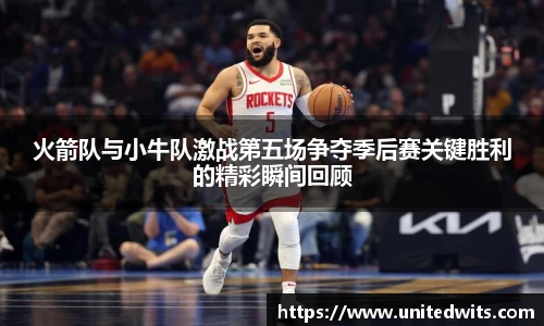 火箭队与小牛队激战第五场争夺季后赛关键胜利的精彩瞬间回顾