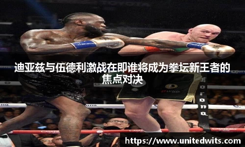 迪亚兹与伍德利激战在即谁将成为拳坛新王者的焦点对决